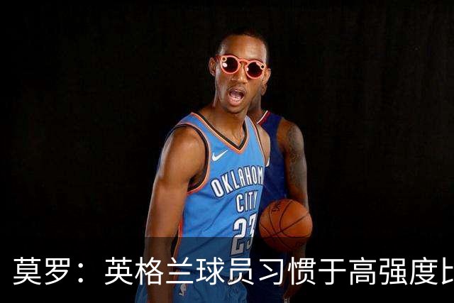 莫罗：英格兰球员习惯于高强度比赛，有很多球员能决定比赛